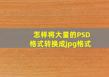 怎样将大量的PSD格式转换成jpg格式