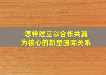 怎样建立以合作共赢为核心的新型国际关系