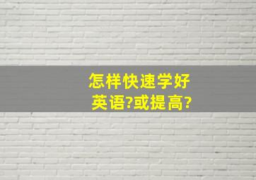 怎样快速学好英语?或提高?