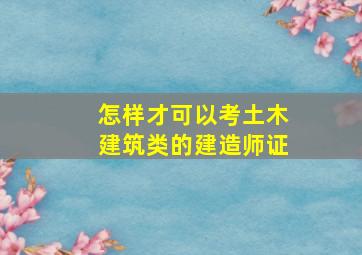 怎样才可以考土木建筑类的建造师证