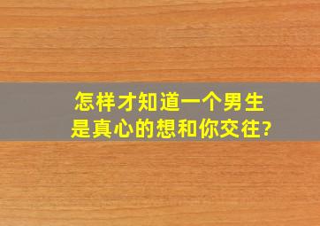 怎样才知道一个男生是真心的想和你交往?