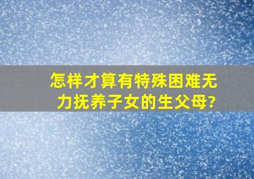 怎样才算有特殊困难无力抚养子女的生父母?