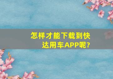 怎样才能下载到快达用车APP呢?