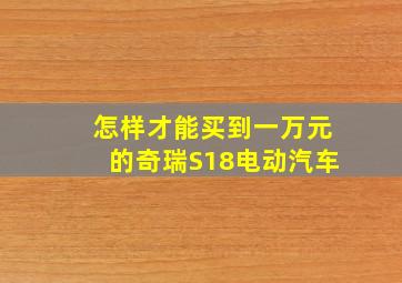 怎样才能买到一万元的奇瑞S18电动汽车