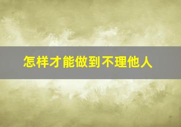 怎样才能做到不理他人