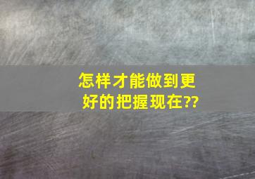 怎样才能做到更好的把握现在??