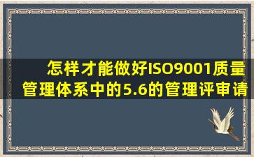 怎样才能做好ISO9001质量管理体系中的5.6的管理评审,请将管理评审...