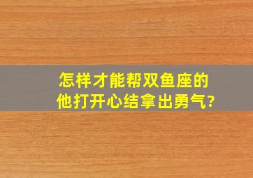 怎样才能帮双鱼座的他打开心结,拿出勇气?