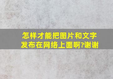 怎样才能把图片和文字发布在网络上面啊?谢谢