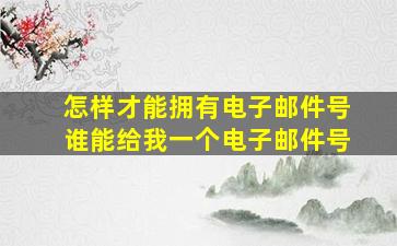 怎样才能拥有电子邮件号,谁能给我一个电子邮件号