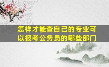 怎样才能查自己的专业可以报考公务员的哪些部门