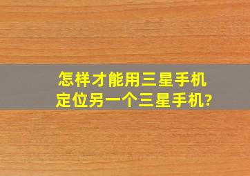 怎样才能用三星手机定位另一个三星手机?