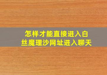 怎样才能直接进入白丝魔理沙网址,进入聊天