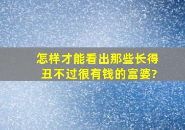 怎样才能看出那些长得丑不过很有钱的富婆?