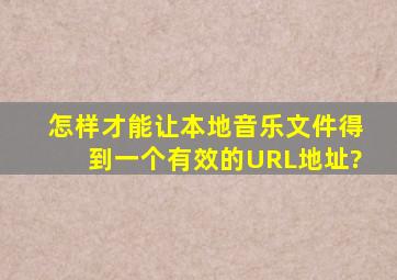 怎样才能让本地音乐文件得到一个有效的URL地址?