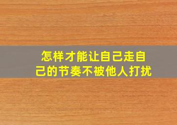 怎样才能让自己走自己的节奏不被他人打扰(