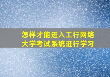 怎样才能进入工行网络大学考试系统进行学习