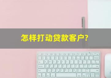 怎样打动贷款客户?