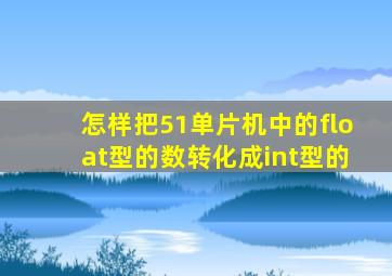 怎样把51单片机中的float型的数转化成int型的