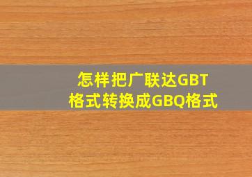 怎样把广联达GBT格式转换成GBQ格式