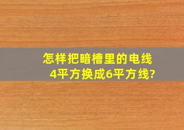 怎样把暗槽里的电线4平方换成6平方线?