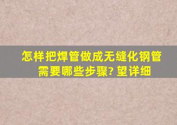 怎样把焊管做成无缝化钢管 需要哪些步骤? 望详细