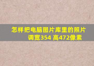 怎样把电脑图片库里的照片调宽354 高472像素