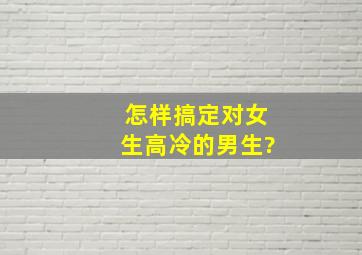 怎样搞定对女生高冷的男生?