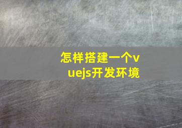 怎样搭建一个vuejs开发环境