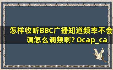 怎样收听BBC广播,知道频率不会调,怎么调频啊? O(∩_∩)O谢谢