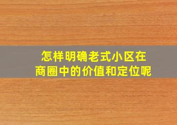 怎样明确老式小区在商圈中的价值和定位呢