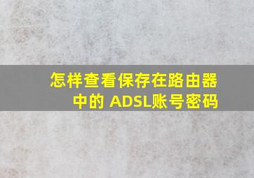 怎样查看保存在路由器中的 ADSL账号密码