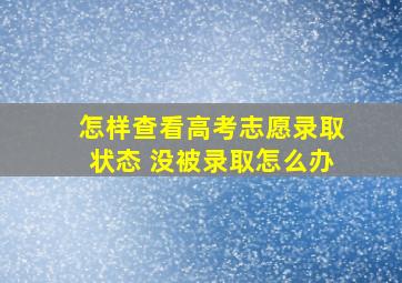 怎样查看高考志愿录取状态 没被录取怎么办