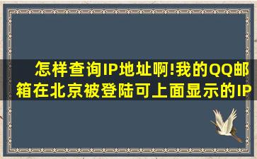 怎样查询IP地址啊!我的QQ邮箱在北京被登陆可上面显示的IP地址不详