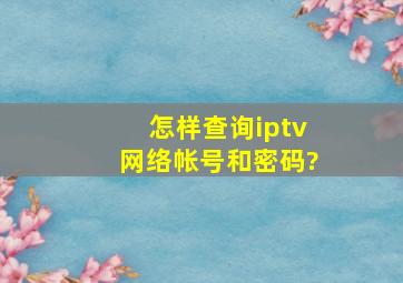 怎样查询iptv网络帐号和密码?