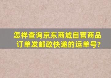 怎样查询京东商城自营商品订单发邮政快递的运单号?