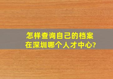 怎样查询自己的档案在深圳哪个人才中心?