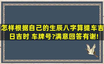 怎样根据自己的生辰八字算提车吉日吉时 车牌号?满意回答有谢!