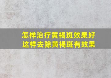 怎样治疗黄褐斑效果好 这样去除黄褐斑有效果