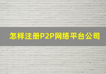 怎样注册P2P网络平台公司