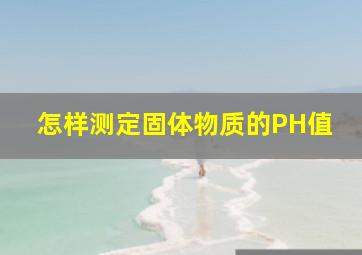 怎样测定固体物质的PH值