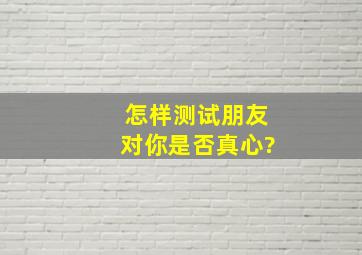 怎样测试朋友对你是否真心?