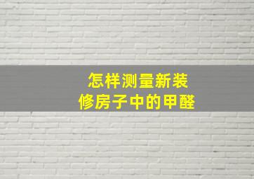 怎样测量新装修房子中的甲醛