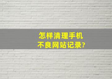 怎样清理手机不良网站记录?