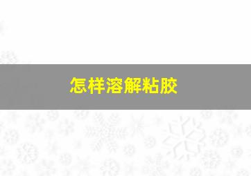 怎样溶解粘胶