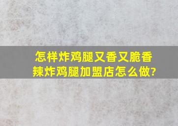 怎样炸鸡腿又香又脆,香辣炸鸡腿加盟店怎么做?