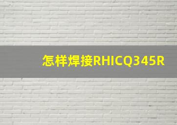 怎样焊接RHICQ345R