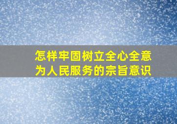 怎样牢固树立全心全意为人民服务的宗旨意识