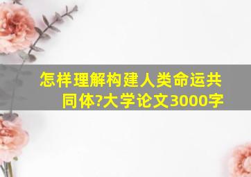 怎样理解构建人类命运共同体?大学论文3000字