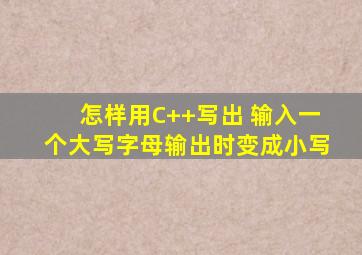 怎样用C++写出 输入一个大写字母。输出时变成小写